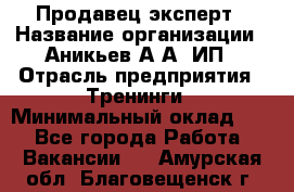 Продавец-эксперт › Название организации ­ Аникьев А.А, ИП › Отрасль предприятия ­ Тренинги › Минимальный оклад ­ 1 - Все города Работа » Вакансии   . Амурская обл.,Благовещенск г.